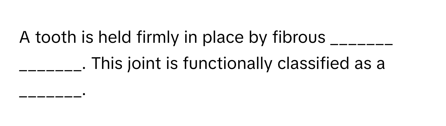 A tooth is held firmly in place by fibrous _______ _______. This joint is functionally classified as a _______.