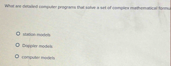 What are detailed computer programs that solve a set of complex mathematical formu
station models
Doppler models
computer models