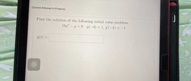 Current Attempt in Progress 
Find the solution of the following initial value problem.
16y''-y=0 □  y(-4)=1, y'(-4)=-1
y(t)=□
N