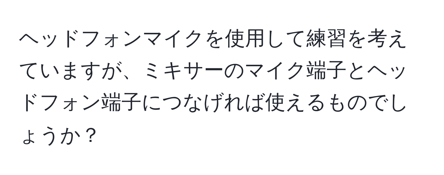 ヘッドフォンマイクを使用して練習を考えていますが、ミキサーのマイク端子とヘッドフォン端子につなげれば使えるものでしょうか？