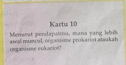 Kartu 10 
Menurut pendapatmu, mana yang lebih 
awal muncul, organisme prokariot ataukah 
organisme eukariot?