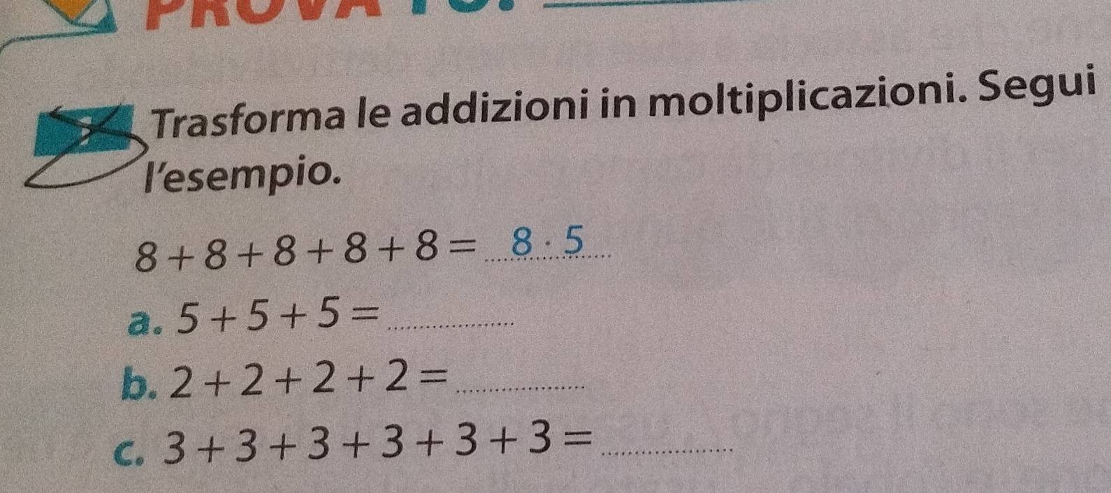 Trasforma le addizioni in moltiplicazioni. Segui 
l'esempio.
8+8+8+8+8=8:5
a. 5+5+5= _ 
b. 2+2+2+2= _ 
C. 3+3+3+3+3+3= _