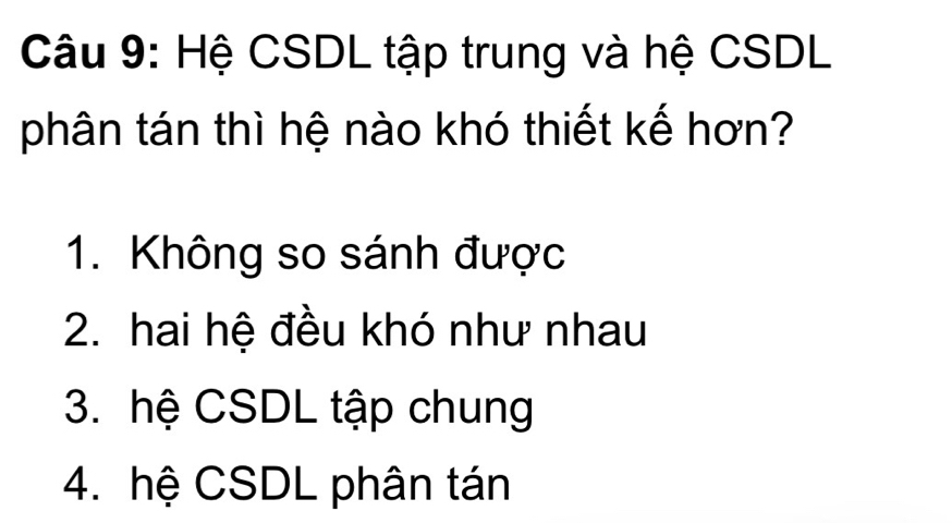 Hệ CSDL tập trung và hệ CSDL
phân tán thì hệ nào khó thiết kế hơn?
1. Không so sánh được
2. hai hệ đều khó như nhau
3. hệ CSDL tập chung
4. hệ CSDL phân tán