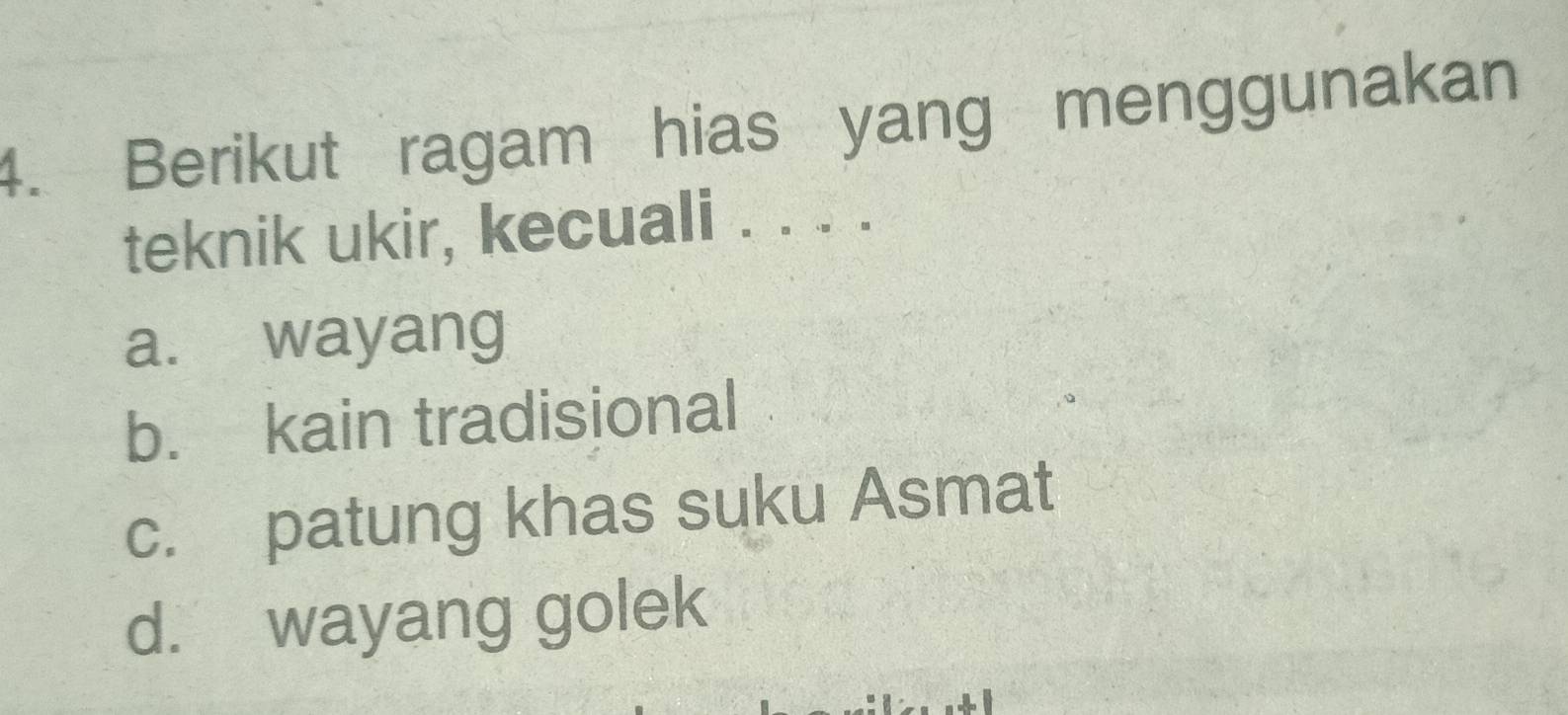 Berikut ragam hias yang menggunakan
teknik ukir, kecuali . . . .
a. wayang
b. kain tradisional
c. patung khas suku Asmat
d. wayang golek