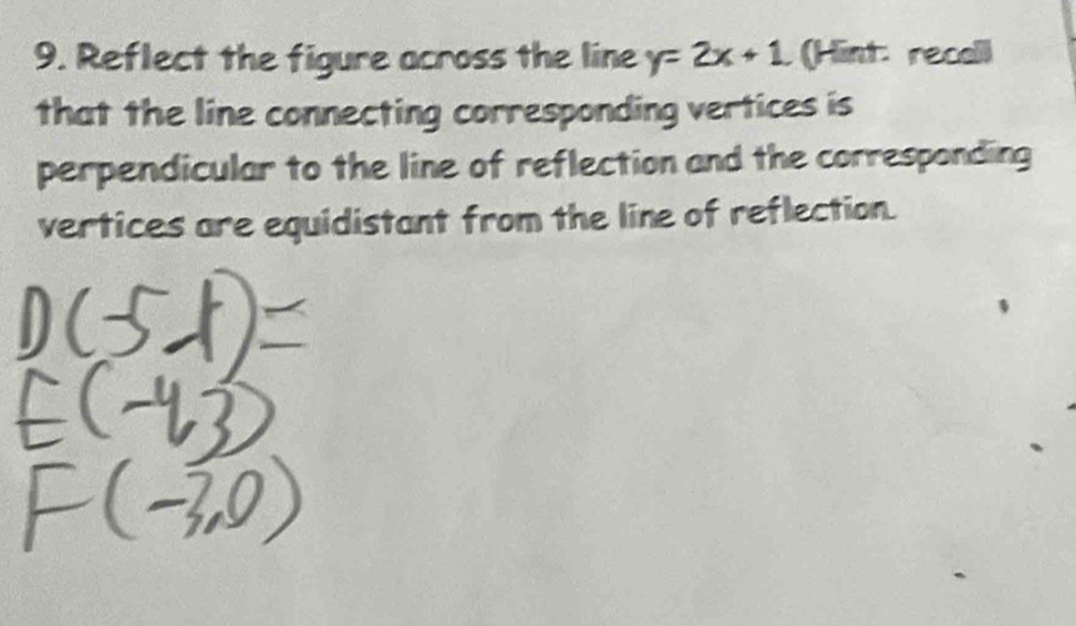 Reflect the figure across the line y=2x+1 (Hint: recall 
that the line connecting corresponding vertices is 
perpendicular to the line of reflection and the corresponding 
vertices are equidistant from the line of reflection.