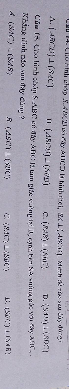 Cau 14. Cho hình chóp S. ABCD có đáy ABCD là hình thoi, SA⊥ (ABCD). Mệnh đề nào sau đây đúng?
A. (ABCD)⊥ (SAC)
B. (ABCD)⊥ (SBD) C. (SAB)⊥ (SBC) D. (SAD)⊥ (SDC)
Câu 15. Cho hình chóp S. ABC có đáy ABC là tam giác vuông tại B, cạnh bên SA vuông góc với đáy ABC, .
Khẳng định nào sau đây đúng ?
A. (SAC)⊥ (SAB)
B. (ABC)⊥ (SBC) C. (SAC)⊥ (SBC) D. (SBC)⊥ (SAB)