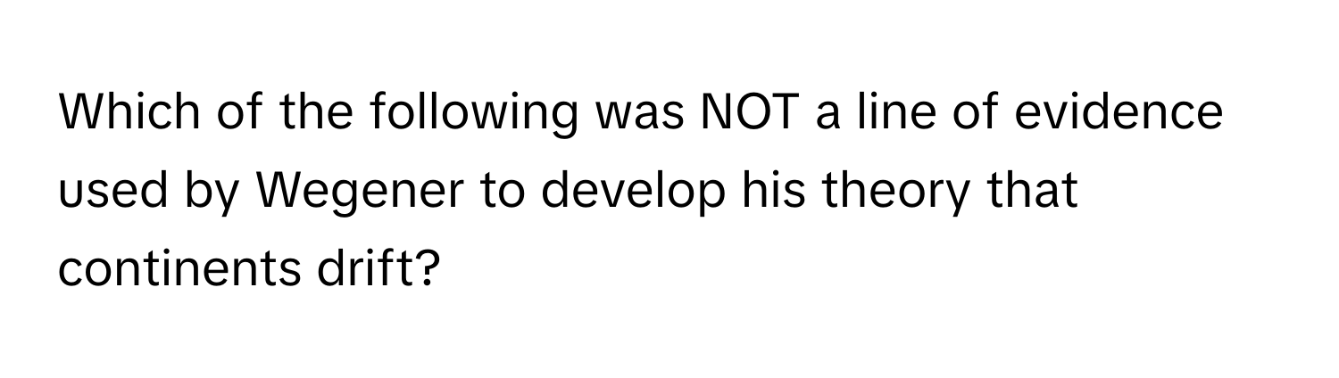 Which of the following was NOT a line of evidence used by Wegener to develop his theory that continents drift?