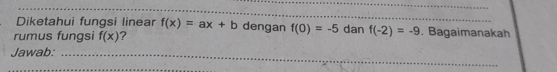 Diketahui fungsi linear f(x)=ax+b dengan f(0)=-5 dan f(-2)=-9. Bagaimanakah 
rumus fungsi f(x) 2 
Jawab: