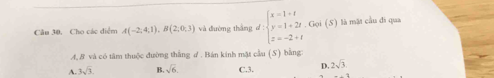 Cho các diểm A(-2;4;1), B(2;0;3) và đường thẳng d:beginarrayl x=1+t y=1+2t z=-2+tendarray.. Gọi (S) là mặt cầu đi qua
A, B và có tâm thuộc đường thắng d . Bán kính mặt cầu (S) bằng:
A. 3sqrt(3). B. sqrt(6). C. 3.
D. 2sqrt(3).