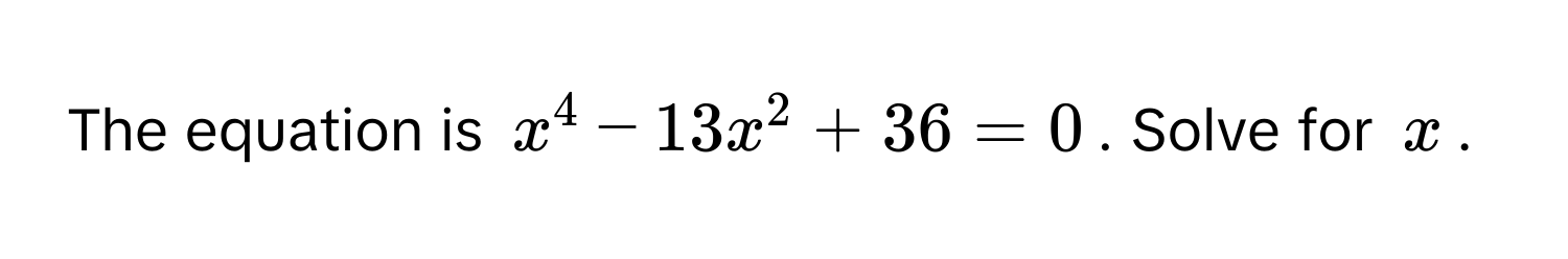 The equation is $x^4 - 13x^2 + 36 = 0$. Solve for $x$.