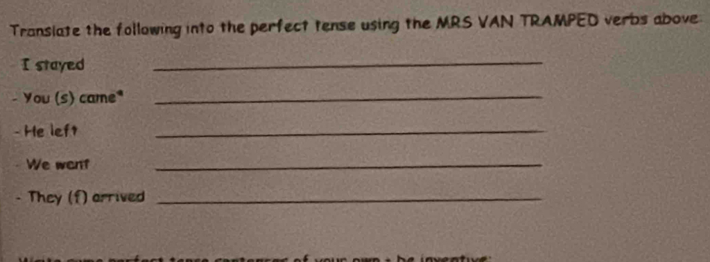 Translate the following into the perfect tense using the MRS VAN TRAMPED verbs above 
I stayed 
_ 
- You (s) came* 
_ 
- He left 
_ 
We went 
_ 
They (f) arrived_