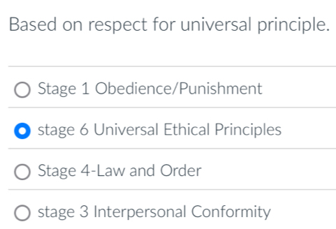 Based on respect for universal principle.
Stage 1 Obedience/Punishment
stage 6 Universal Ethical Principles
Stage 4-Law and Order
stage 3 Interpersonal Conformity