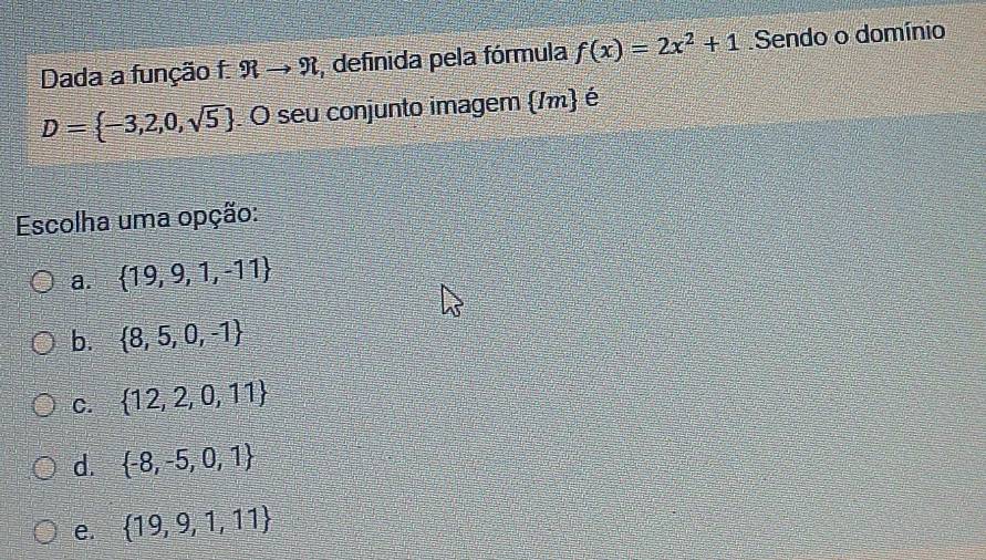 Dada a função f. Rto Omega , definida pela fórmula f(x)=2x^2+1 Sendo o domínio
D= -3,2,0,sqrt(5). O seu conjunto imagem (/m) é
Escolha uma opção:
a.  19,9,1,-11
b.  8,5,0,-1
C.  12,2,0,11
d.  -8,-5,0,1
e.  19,9,1,11