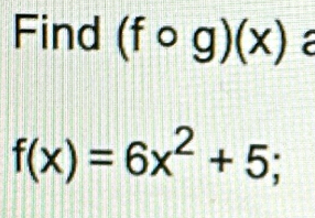 Find (fcirc g)(x) a
f(x)=6x^2+5;