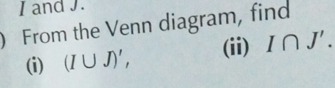 I and J. 
) From the Venn diagram, find 
(ii) I∩ J'. 
(i) (I∪ J)',