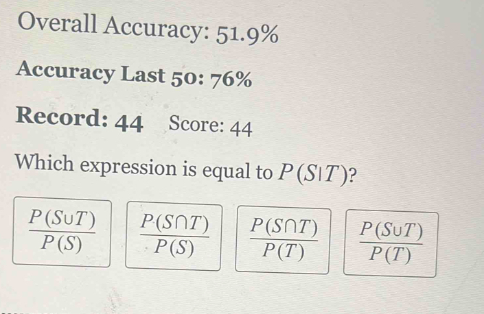 Overall Accuracy: 51.9%
Accuracy Last 50: 76%
Record: 44 Score: 44
Which expression is equal to P(S∪T)?
 P(S∪ T)/P(S)   P(S∩ T)/P(S)   P(S∩ T)/P(T)   P(S∪ T)/P(T) 