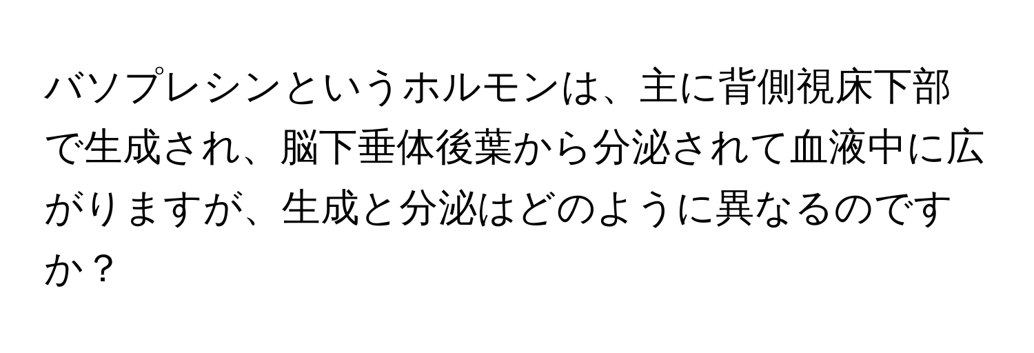 バソプレシンというホルモンは、主に背側視床下部で生成され、脳下垂体後葉から分泌されて血液中に広がりますが、生成と分泌はどのように異なるのですか？