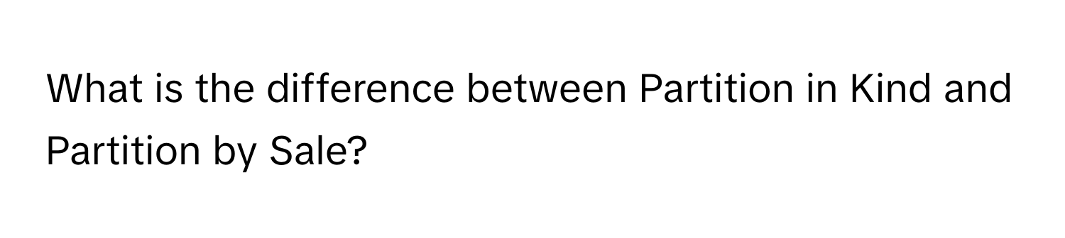 What is the difference between Partition in Kind and Partition by Sale?