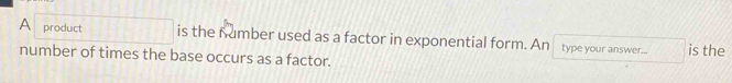 A product is the number used as a factor in exponential form. An type your answer... is the 
number of times the base occurs as a factor.