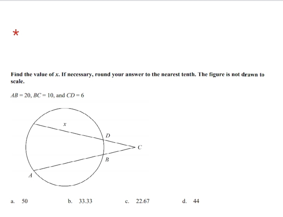 Find the value of x. If necessary, round your answer to the nearest tenth. The figure is not drawn to
scale.
AB=20, BC=10 , and CD=6
a. 50 b. 33.33 c. 22.67 d. 44