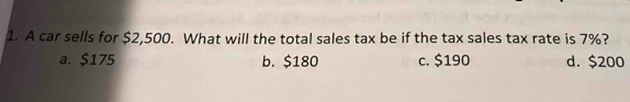 A car sells for $2,500. What will the total sales tax be if the tax sales tax rate is 7%?
a. $175 b. $180 c. $190 d. $200