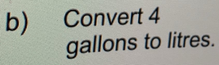 Convert 4
gallons to litres.