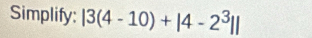 Simplify: |3(4-10)+|4-2^3||