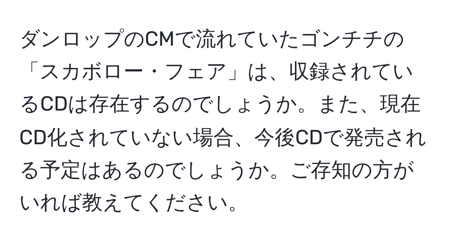 ダンロップのCMで流れていたゴンチチの「スカボロー・フェア」は、収録されているCDは存在するのでしょうか。また、現在CD化されていない場合、今後CDで発売される予定はあるのでしょうか。ご存知の方がいれば教えてください。