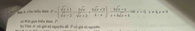 Bài 2, Cho biểu thức P=( (sqrt(x)+1)/sqrt(x)-2 - 2sqrt(x)/sqrt(x)+2 + (5sqrt(x)+2)/4-x ): (3sqrt(x)-x)/x+4sqrt(x)+4  với x>0, x!= 4, x!= 9
a) Rút gọn biểu thức P , 
b) Tìm x có giá trị nguyên để có giá trị nguyên.