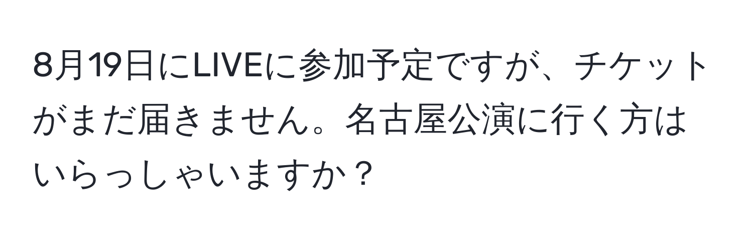 8月19日にLIVEに参加予定ですが、チケットがまだ届きません。名古屋公演に行く方はいらっしゃいますか？