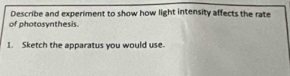 Describe and experiment to show how light intensity affects the rate 
of photosynthesis. 
1. Sketch the apparatus you would use.