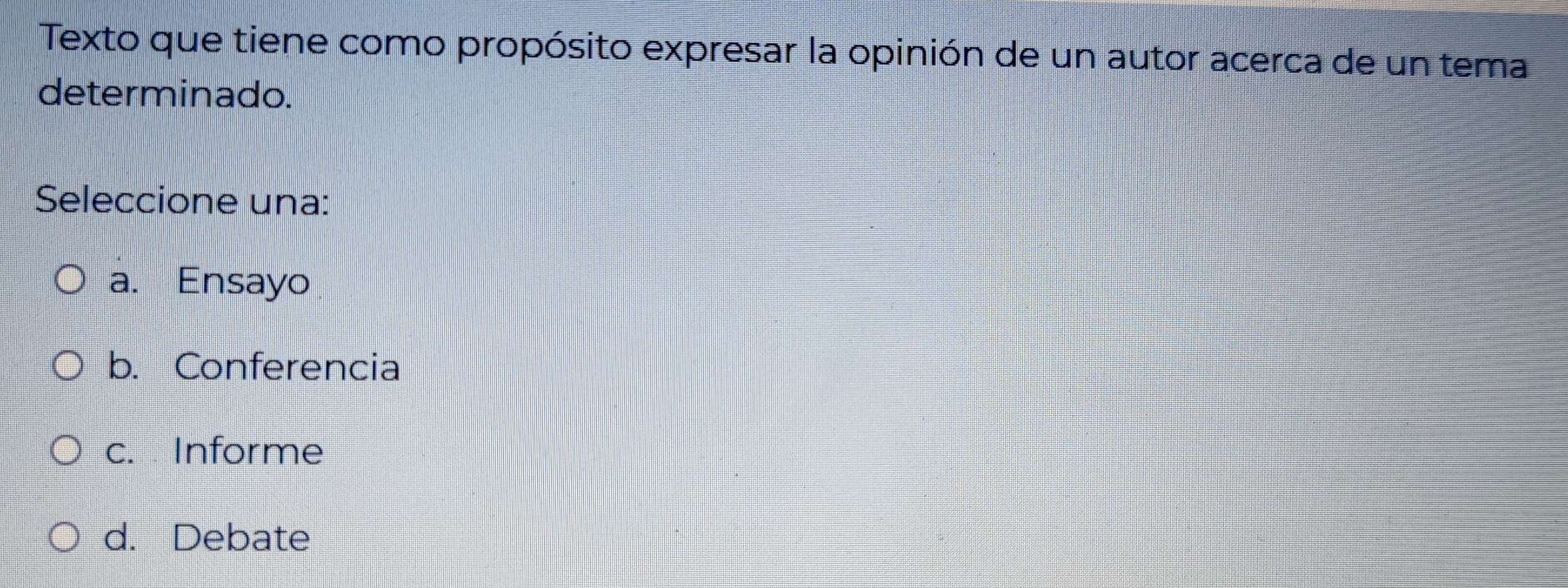 Texto que tiene como propósito expresar la opinión de un autor acerca de un tema
determinado.
Seleccione una:
a. Ensayo
b. Conferencia
c. Informe
d. Debate