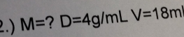 2.) M= ? D=4g/mLV=18m