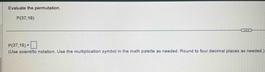 Evaluate the permutation.
P(37,18)
P(37,18)=□
(Use scientific notation. Use the multiplication symbol in the math palette as needed. Round to four decimal places as needed.)