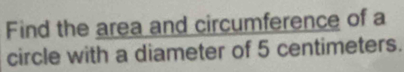 Find the area and circumfer ence of a 
circle with a diameter of 5 centimeters.