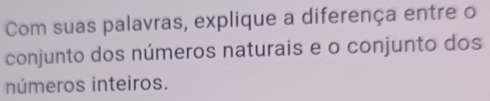 Com suas palavras, explique a diferença entre o 
conjunto dos números naturais e o conjunto dos 
números inteiros.