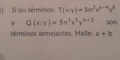 Si los términos: T(x;y)=3m^2x^(a-4)y^6
yQ(x:y)=5n^3x^5y^(b+2) son
términos semejantes. Halle: a+b