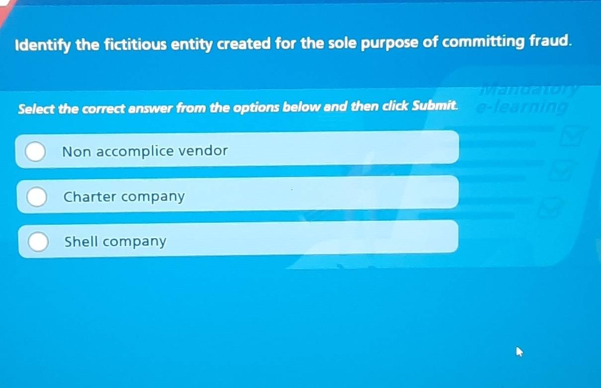 Identify the fictitious entity created for the sole purpose of committing fraud.

Select the correct answer from the options below and then click Submit. e-learning
Non accomplice vendor
Charter company
Shell company