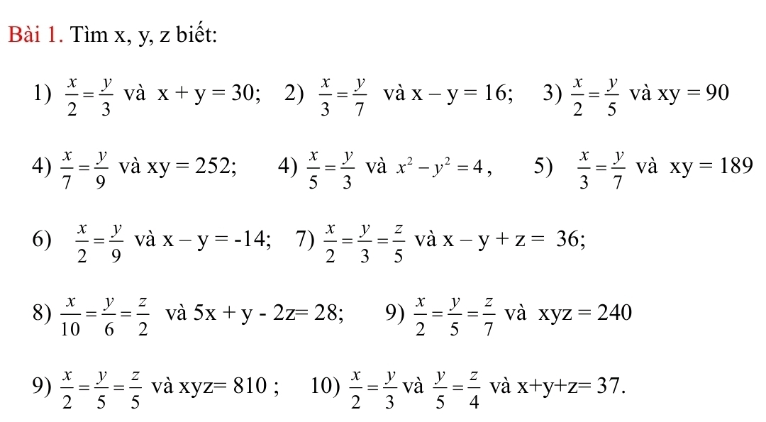 Tìm x, y, z biết: 
1)  x/2 = y/3  và x+y=30 2)  x/3 = y/7  và x-y=16 3)  x/2 = y/5  và xy=90
4)  x/7 = y/9  và xy=252 4)  x/5 = y/3  và x^2-y^2=4, 5)  x/3 = y/7  và xy=189
6)  x/2 = y/9  và x-y=-14; 7)  x/2 = y/3 = z/5  và x-y+z=36; 
8)  x/10 = y/6 = z/2  và 5x+y-2z=28 9)  x/2 = y/5 = z/7  và xyz=240
9)  x/2 = y/5 = z/5  và xyz=810; 10)  x/2 = y/3  và  y/5 = z/4  và x+y+z=37.