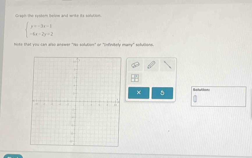 Graph the system below and write its solution.
beginarrayl y=-3x-1 -6x-2y=2endarray.
Note that you can also answer "No solution" or "Infinitely many" solutions. 
11 
Solution: 
×