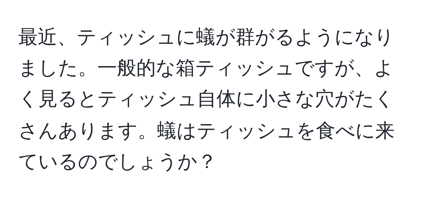 最近、ティッシュに蟻が群がるようになりました。一般的な箱ティッシュですが、よく見るとティッシュ自体に小さな穴がたくさんあります。蟻はティッシュを食べに来ているのでしょうか？