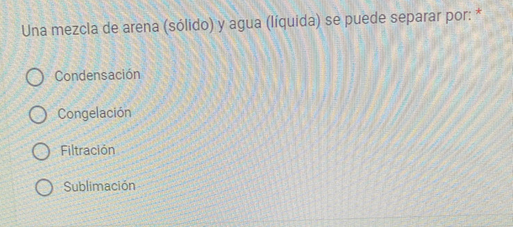 Una mezcla de arena (sólido) y agua (líquida) se puede separar por: *
Condensación
Congelación
Filtración
Sublimación