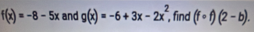 f(x)=-8-5x and g(x)=-6+3x-2x^2, , find (fcirc f)(2-b).