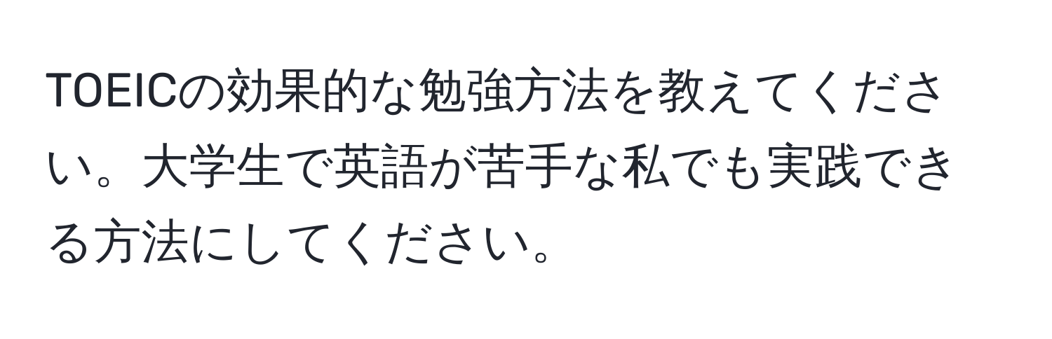 TOEICの効果的な勉強方法を教えてください。大学生で英語が苦手な私でも実践できる方法にしてください。