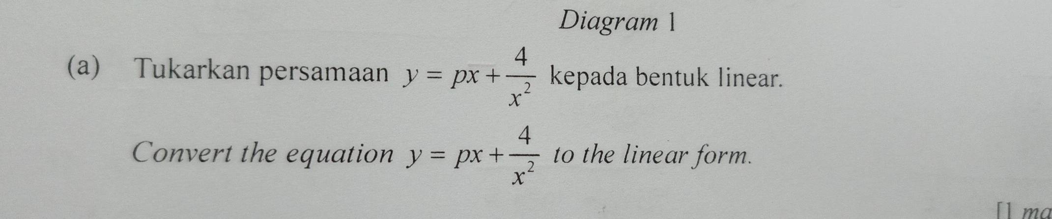 Diagram 1
(a) Tukarkan persamaan y=px+ 4/x^2  kepada bentuk linear.
Convert the equation y=px+ 4/x^2  to the linear form.
ma