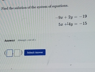 Find the solution of the system of equations.
-9x+2y=-19
5x+14y=-15
Answer Attempt 1 out of 2 
b □ ) Submit Answer