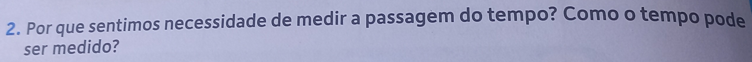 Por que sentimos necessidade de medir a passagem do tempo? Como o tempo pode 
ser medido?