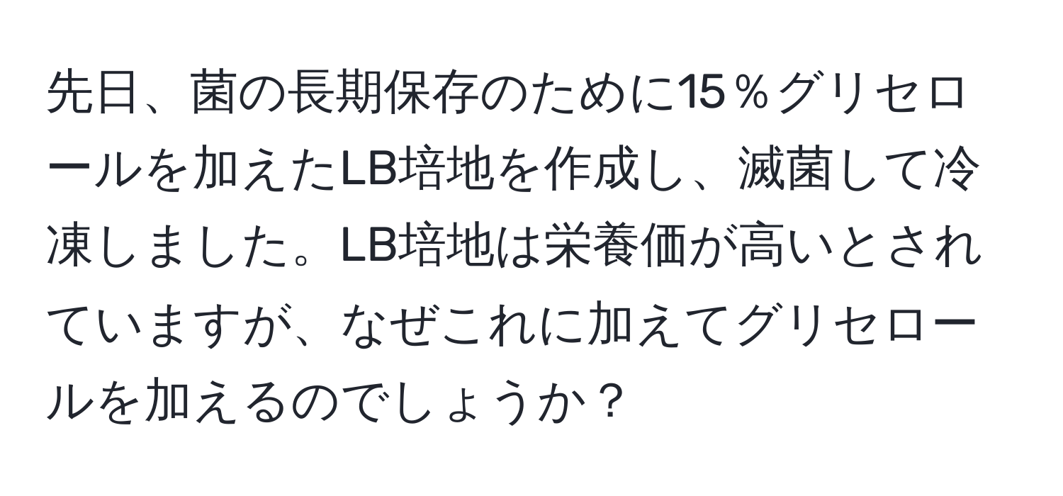 先日、菌の長期保存のために15％グリセロールを加えたLB培地を作成し、滅菌して冷凍しました。LB培地は栄養価が高いとされていますが、なぜこれに加えてグリセロールを加えるのでしょうか？