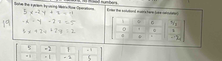 ons, no mixed numbers. 
Solve the system byusing Matrix Row Operations. Enter the solutions matrix here (use calculator)
1 0 C 
。
0 0 、
5 -2

- 1 - 1