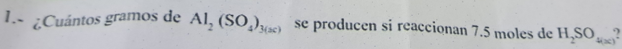 1.- ¿Cuántos gramos de Al_2(SO_4)_3(ac) se producen si reaccionan 7.5 moles de H_2SO_4(x)?